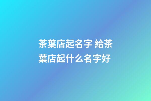 茶葉店起名字 給茶葉店起什么名字好-第1張-店鋪起名-玄機派